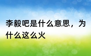李毅吧是什么意思,為什么這么火
