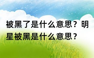 被黑了是什么意思？明星被黑是什么意思？