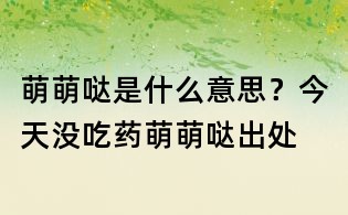 萌萌噠是什么意思？今天沒吃藥萌萌噠出處