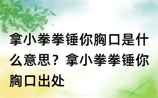 拿小拳拳錘你胸口是什么意思？拿小拳拳錘你胸口出處