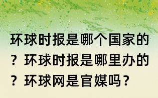 環球時報是哪個國家的？環球時報是哪里辦的？環球網是官媒嗎？