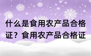 什么是食用農(nóng)產(chǎn)品合格證？食用農(nóng)產(chǎn)品合格證