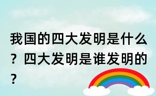 我國的四大發明是什么？四大發明是誰發明的？