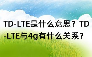 TD-LTE是什么意思?TD-LTE與4g有什么關(guān)系?