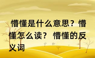  懵懂是什么意思？懵懂怎么讀？ 懵懂的反義詞