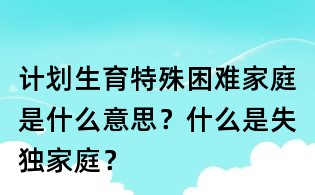 計(jì)劃生育特殊困難家庭是什么意思？什么是失獨(dú)家庭？