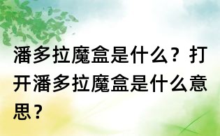 潘多拉魔盒是什么？打開潘多拉魔盒是什么意思？