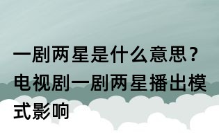 一劇兩星是什么意思？電視劇一劇兩星播出模式影響