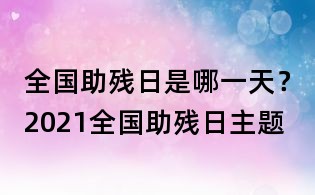 全國助殘日是哪一天？2021全國助殘日主題