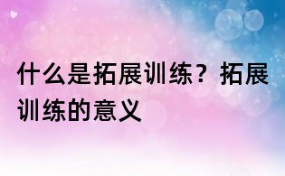 什么是拓展訓練？拓展訓練的意義