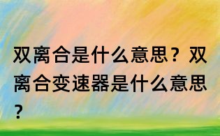雙離合是什么意思？雙離合變速器是什么意思？