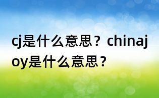 cj是什么意思？chinajoy是什么意思？