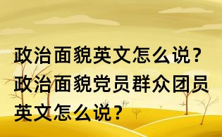 政治面貌英文怎么說?政治面貌黨員群眾團(tuán)員英文怎么說?