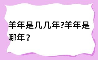 羊年是幾幾年?羊年是哪年?