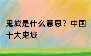 鬼城是什么意思？中國十大鬼城