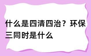 什么是四清四治？環保三同時是什么