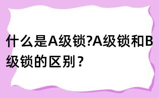 什么是A級(jí)鎖?A級(jí)鎖和B級(jí)鎖的區(qū)別?