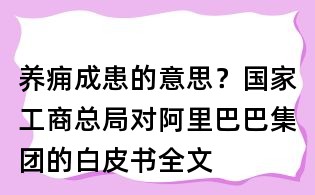 養(yǎng)癰成患的意思？國家工商總局對阿里巴巴集團的白皮書全文