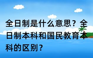 全日制是什么意思?全日制本科和國民教育本科的區(qū)別?