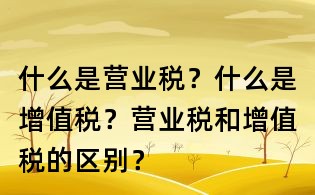 什么是營業稅?什么是增值稅?營業稅和增值稅的區別?