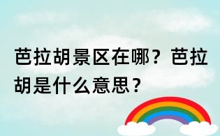 芭拉胡景區(qū)在哪？芭拉胡是什么意思？