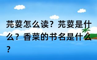 芫荽怎么讀？芫荽是什么？香菜的書(shū)名是什么？