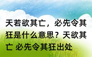 天若欲其亡，必先令其狂是什么意思？天欲其亡 必先令其狂出處