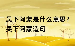 吳下阿蒙是什么意思?吳下阿蒙造句