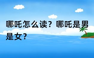 哪吒怎么讀?哪吒是男是女?