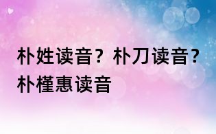 樸姓讀音？樸刀讀音？樸槿惠讀音