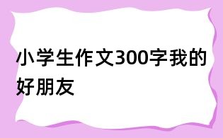 小學生作文300字：我的好朋友