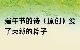 端午節的詩（原創）：沒了束縛的粽子