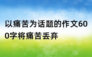 以痛苦為話題的作文600字：將痛苦丟棄