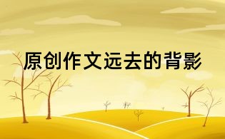 原創(chuàng)作文：遠(yuǎn)去的背影