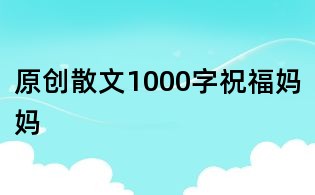 原創(chuàng)散文1000字：祝福媽媽