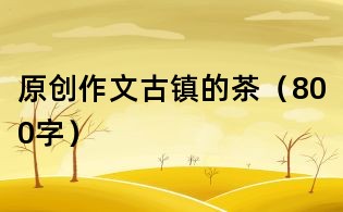 原創作文：古鎮的茶（800字）